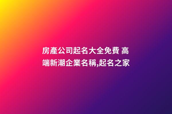 房產公司起名大全免費 高端新潮企業名稱,起名之家